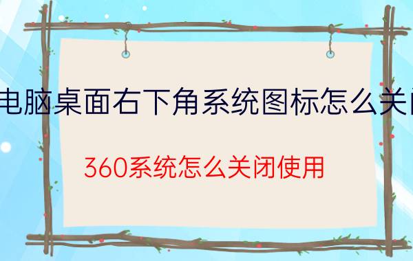 电脑桌面右下角系统图标怎么关闭 360系统怎么关闭使用？